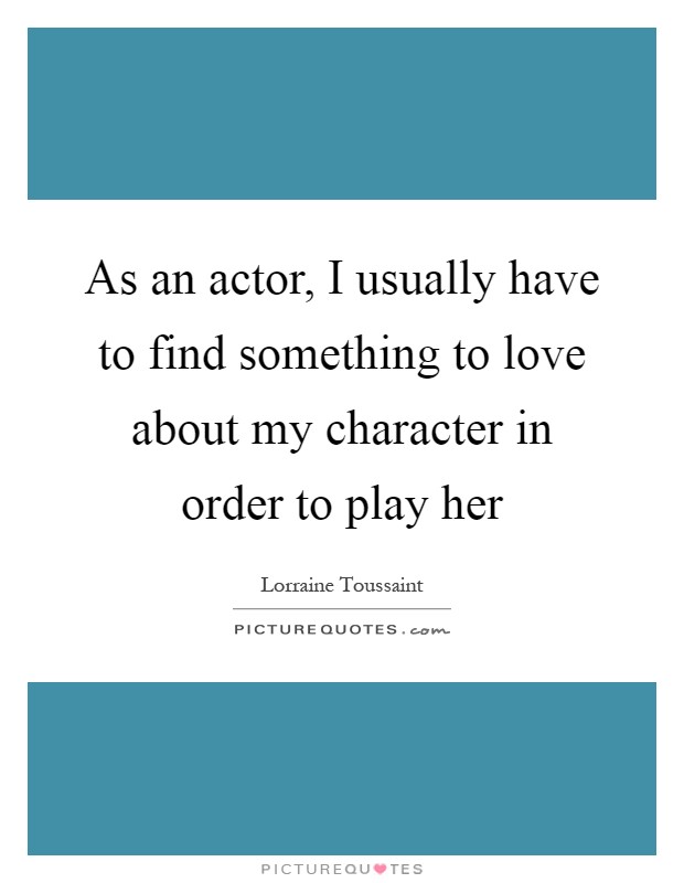 As an actor, I usually have to find something to love about my character in order to play her Picture Quote #1