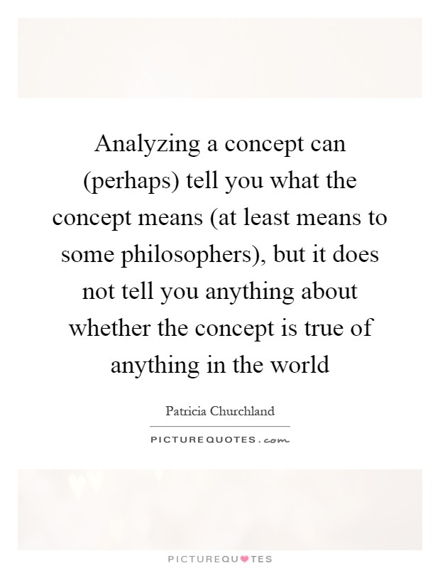 Analyzing a concept can (perhaps) tell you what the concept means (at least means to some philosophers), but it does not tell you anything about whether the concept is true of anything in the world Picture Quote #1