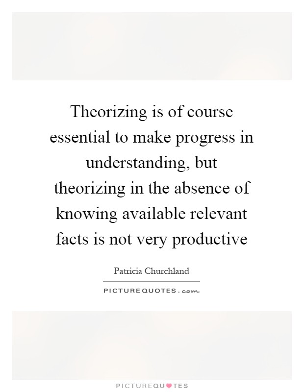 Theorizing is of course essential to make progress in understanding, but theorizing in the absence of knowing available relevant facts is not very productive Picture Quote #1