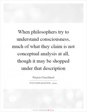 When philosophers try to understand consciousness, much of what they claim is not conceptual analysis at all, though it may be shopped under that description Picture Quote #1