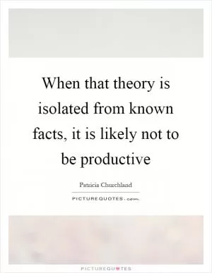 When that theory is isolated from known facts, it is likely not to be productive Picture Quote #1