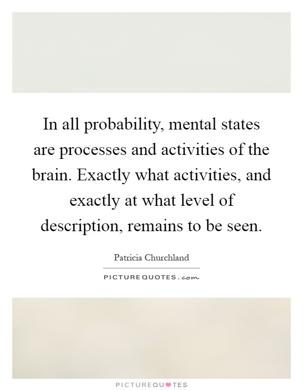 In all probability, mental states are processes and activities of the brain. Exactly what activities, and exactly at what level of description, remains to be seen Picture Quote #1
