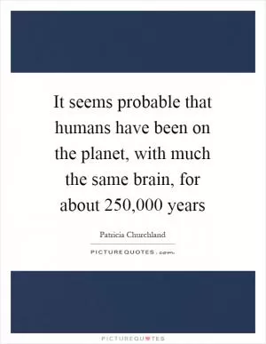 It seems probable that humans have been on the planet, with much the same brain, for about 250,000 years Picture Quote #1