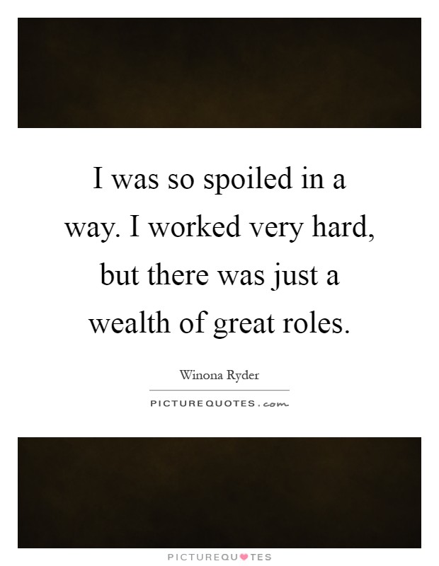 I was so spoiled in a way. I worked very hard, but there was just a wealth of great roles Picture Quote #1