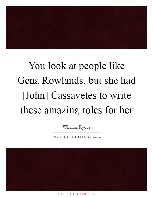 You look at people like Gena Rowlands, but she had [John] Cassavetes to write these amazing roles for her Picture Quote #1