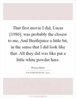 That first movie I did, Lucas [1986], was probably the closest to me. And Beetlejuice a little bit, in the sense that I did look like that. All they did was like put a little white powder here Picture Quote #1