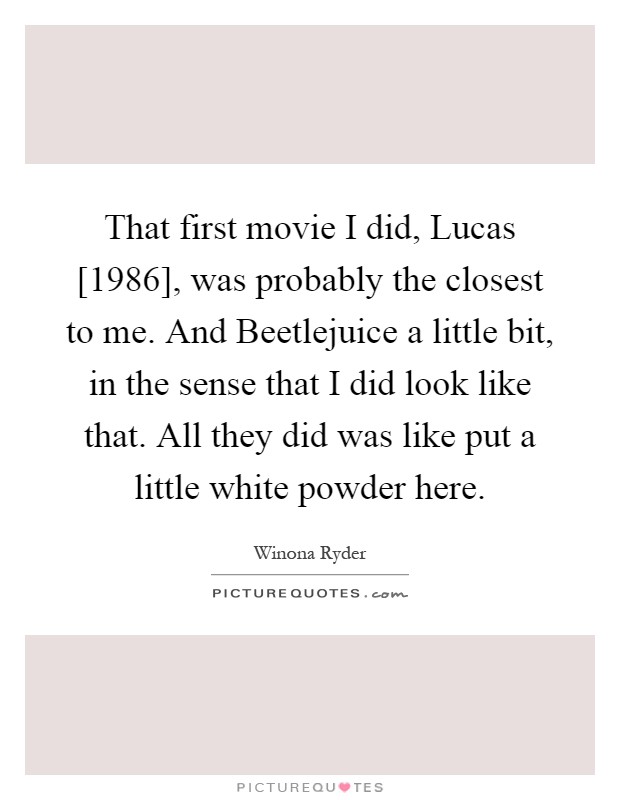 That first movie I did, Lucas [1986], was probably the closest to me. And Beetlejuice a little bit, in the sense that I did look like that. All they did was like put a little white powder here Picture Quote #1