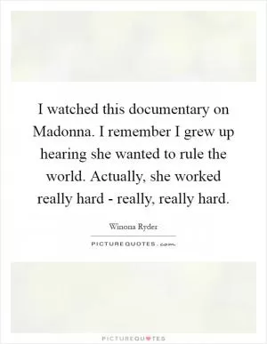 I watched this documentary on Madonna. I remember I grew up hearing she wanted to rule the world. Actually, she worked really hard - really, really hard Picture Quote #1