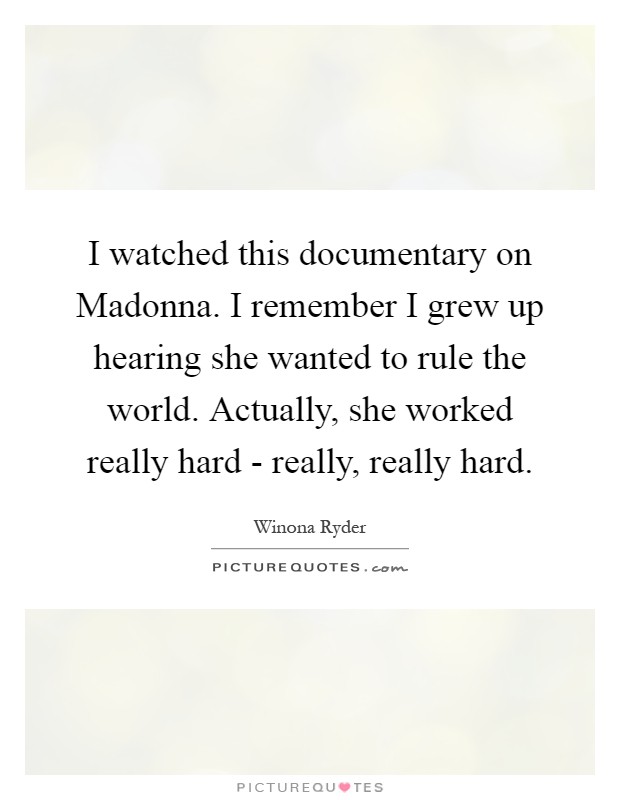 I watched this documentary on Madonna. I remember I grew up hearing she wanted to rule the world. Actually, she worked really hard - really, really hard Picture Quote #1