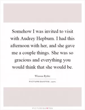 Somehow I was invited to visit with Audrey Hepburn. I had this afternoon with her, and she gave me a couple things. She was so gracious and everything you would think that she would be Picture Quote #1