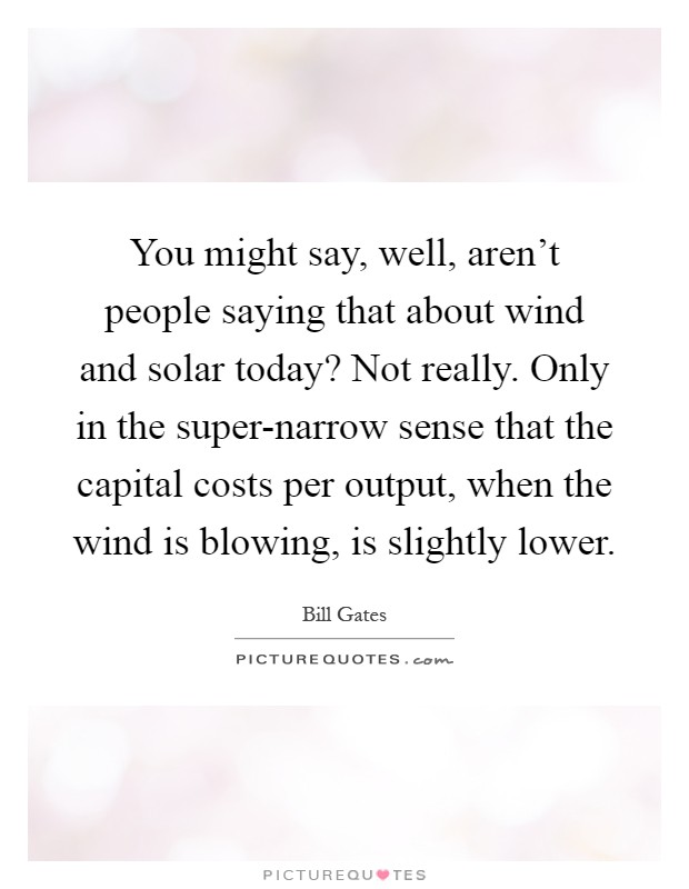 You might say, well, aren't people saying that about wind and solar today? Not really. Only in the super-narrow sense that the capital costs per output, when the wind is blowing, is slightly lower Picture Quote #1