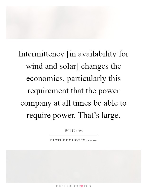 Intermittency [in availability for wind and solar] changes the economics, particularly this requirement that the power company at all times be able to require power. That's large Picture Quote #1