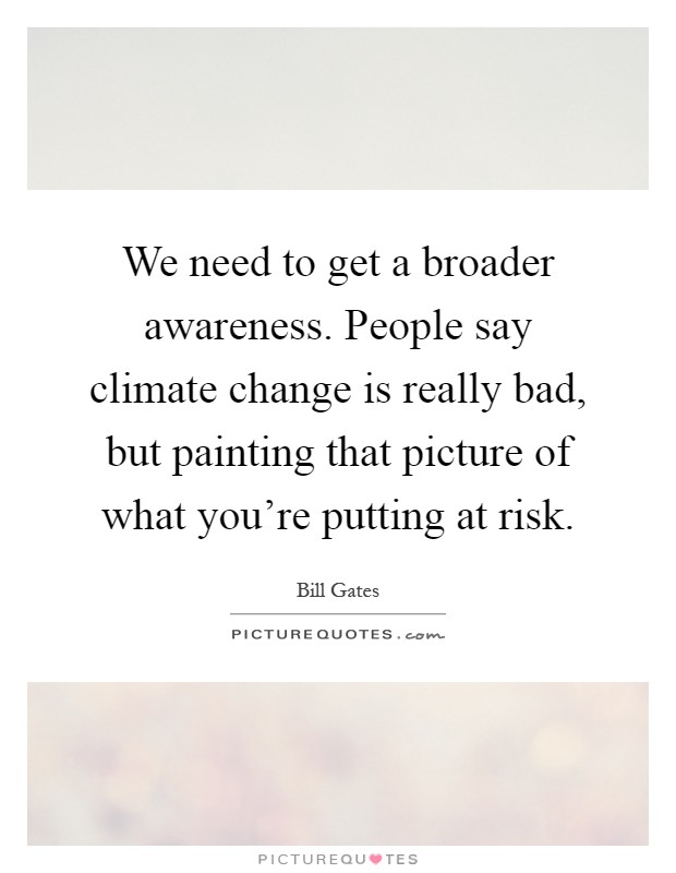 We need to get a broader awareness. People say climate change is really bad, but painting that picture of what you're putting at risk Picture Quote #1