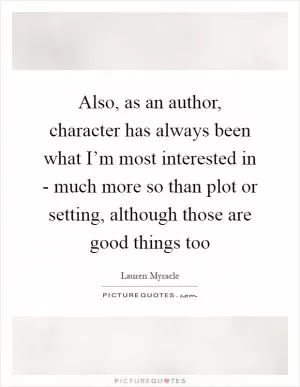 Also, as an author, character has always been what I’m most interested in - much more so than plot or setting, although those are good things too Picture Quote #1