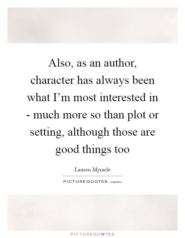 Also, as an author, character has always been what I'm most interested in - much more so than plot or setting, although those are good things too Picture Quote #1