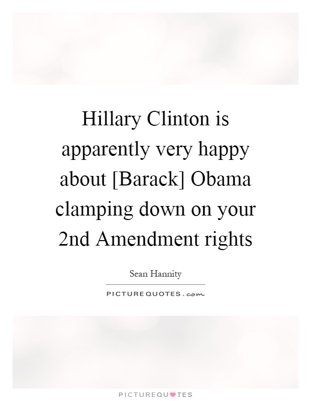 Hillary Clinton is apparently very happy about [Barack] Obama clamping down on your 2nd Amendment rights Picture Quote #1