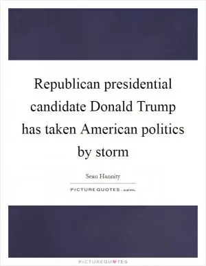 Republican presidential candidate Donald Trump has taken American politics by storm Picture Quote #1