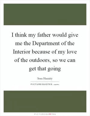I think my father would give me the Department of the Interior because of my love of the outdoors, so we can get that going Picture Quote #1