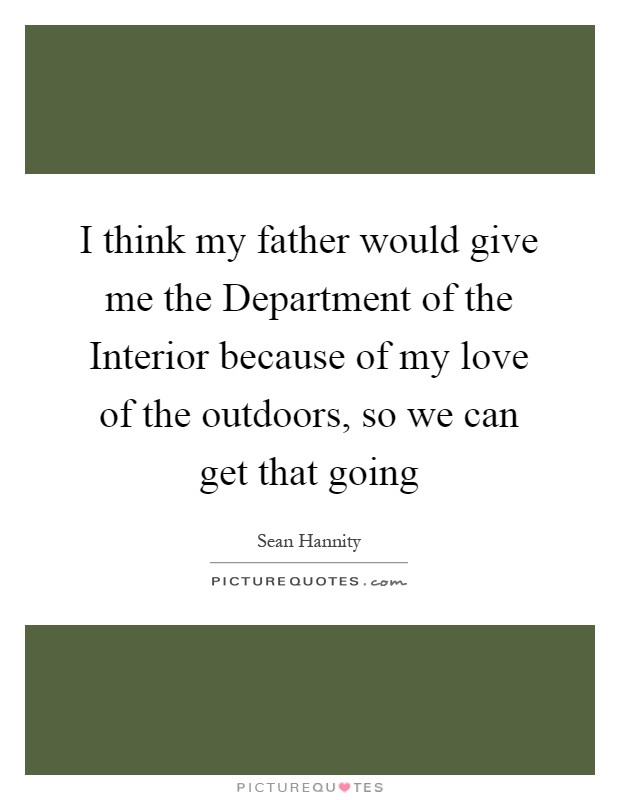 I think my father would give me the Department of the Interior because of my love of the outdoors, so we can get that going Picture Quote #1