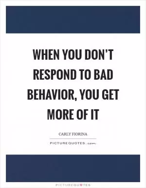 When you don’t respond to bad behavior, you get more of it Picture Quote #1