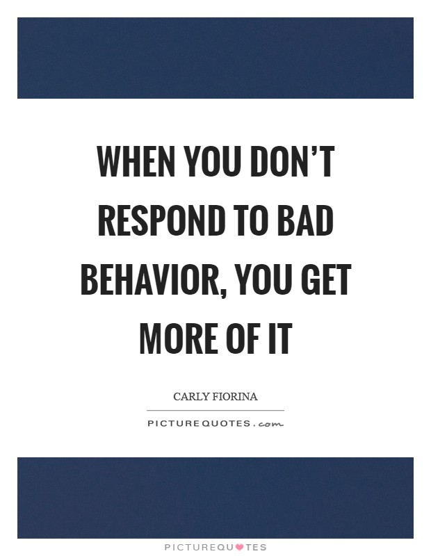 When you don't respond to bad behavior, you get more of it Picture Quote #1