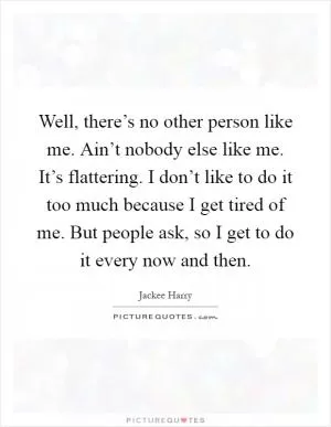 Well, there’s no other person like me. Ain’t nobody else like me. It’s flattering. I don’t like to do it too much because I get tired of me. But people ask, so I get to do it every now and then Picture Quote #1