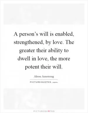 A person’s will is enabled, strengthened, by love. The greater their ability to dwell in love, the more potent their will Picture Quote #1