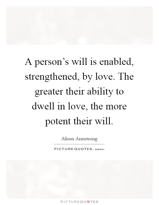 A person's will is enabled, strengthened, by love. The greater their ability to dwell in love, the more potent their will Picture Quote #1