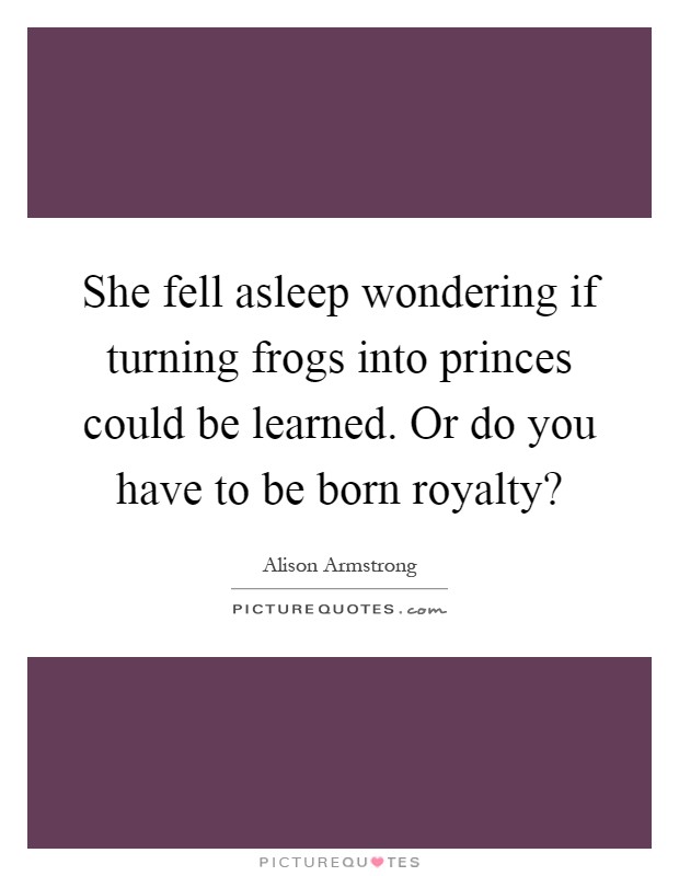 She fell asleep wondering if turning frogs into princes could be learned. Or do you have to be born royalty? Picture Quote #1