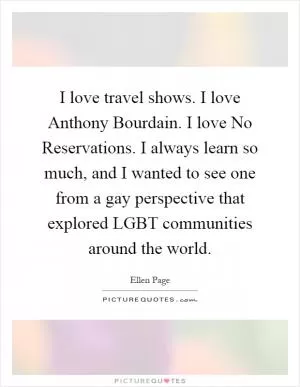 I love travel shows. I love Anthony Bourdain. I love No Reservations. I always learn so much, and I wanted to see one from a gay perspective that explored LGBT communities around the world Picture Quote #1