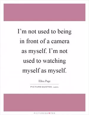 I’m not used to being in front of a camera as myself. I’m not used to watching myself as myself Picture Quote #1