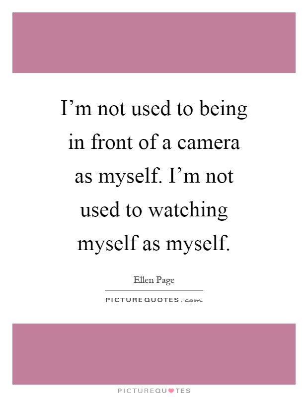 I'm not used to being in front of a camera as myself. I'm not used to watching myself as myself Picture Quote #1