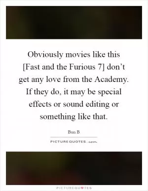 Obviously movies like this [Fast and the Furious 7] don’t get any love from the Academy. If they do, it may be special effects or sound editing or something like that Picture Quote #1