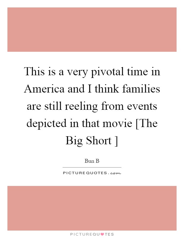 This is a very pivotal time in America and I think families are still reeling from events depicted in that movie [The Big Short ] Picture Quote #1