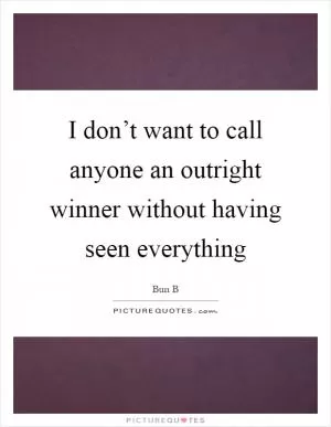 I don’t want to call anyone an outright winner without having seen everything Picture Quote #1