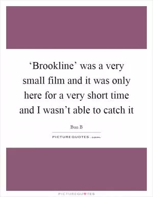 ‘Brookline’ was a very small film and it was only here for a very short time and I wasn’t able to catch it Picture Quote #1