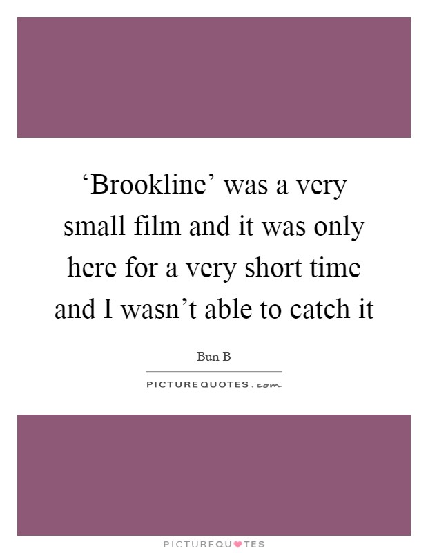 ‘Brookline' was a very small film and it was only here for a very short time and I wasn't able to catch it Picture Quote #1