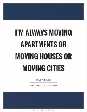 I’m always moving apartments or moving houses or moving cities Picture Quote #1