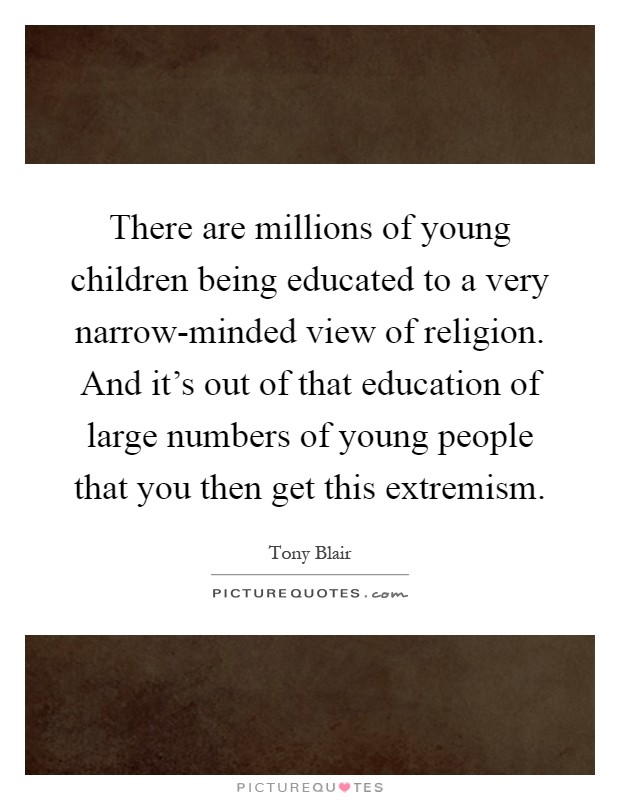 There are millions of young children being educated to a very narrow-minded view of religion. And it's out of that education of large numbers of young people that you then get this extremism Picture Quote #1
