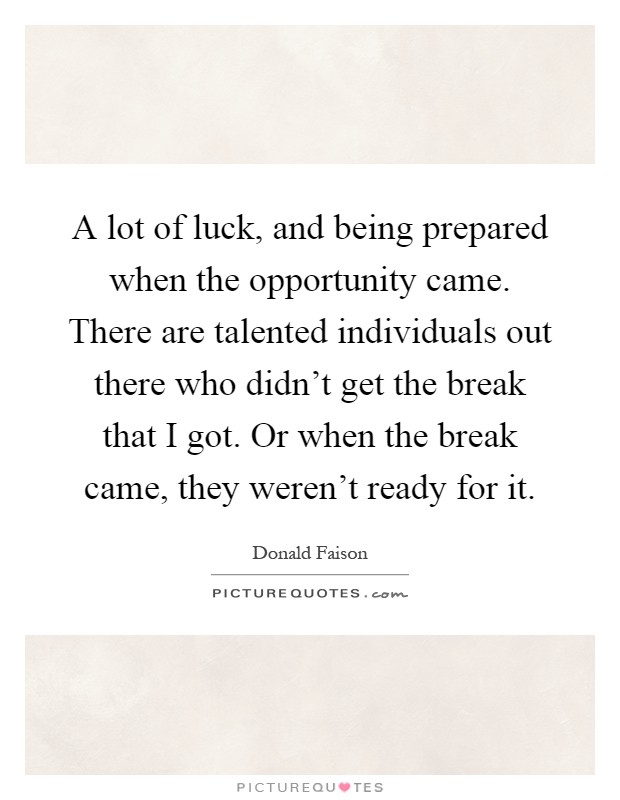 A lot of luck, and being prepared when the opportunity came. There are talented individuals out there who didn't get the break that I got. Or when the break came, they weren't ready for it Picture Quote #1
