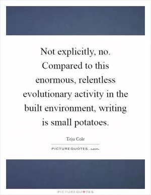 Not explicitly, no. Compared to this enormous, relentless evolutionary activity in the built environment, writing is small potatoes Picture Quote #1