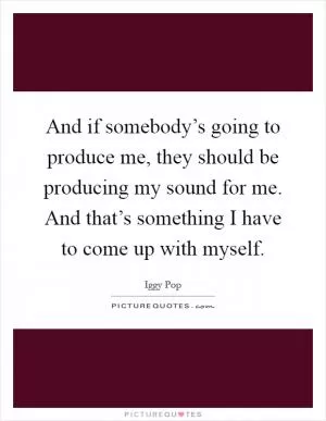 And if somebody’s going to produce me, they should be producing my sound for me. And that’s something I have to come up with myself Picture Quote #1