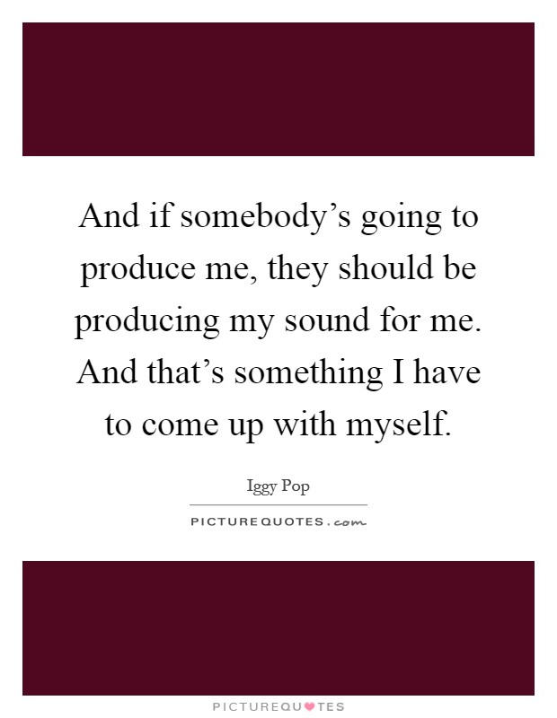 And if somebody's going to produce me, they should be producing my sound for me. And that's something I have to come up with myself Picture Quote #1