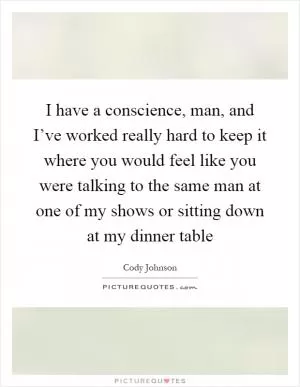 I have a conscience, man, and I’ve worked really hard to keep it where you would feel like you were talking to the same man at one of my shows or sitting down at my dinner table Picture Quote #1