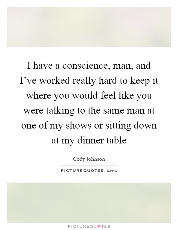 I have a conscience, man, and I've worked really hard to keep it where you would feel like you were talking to the same man at one of my shows or sitting down at my dinner table Picture Quote #1