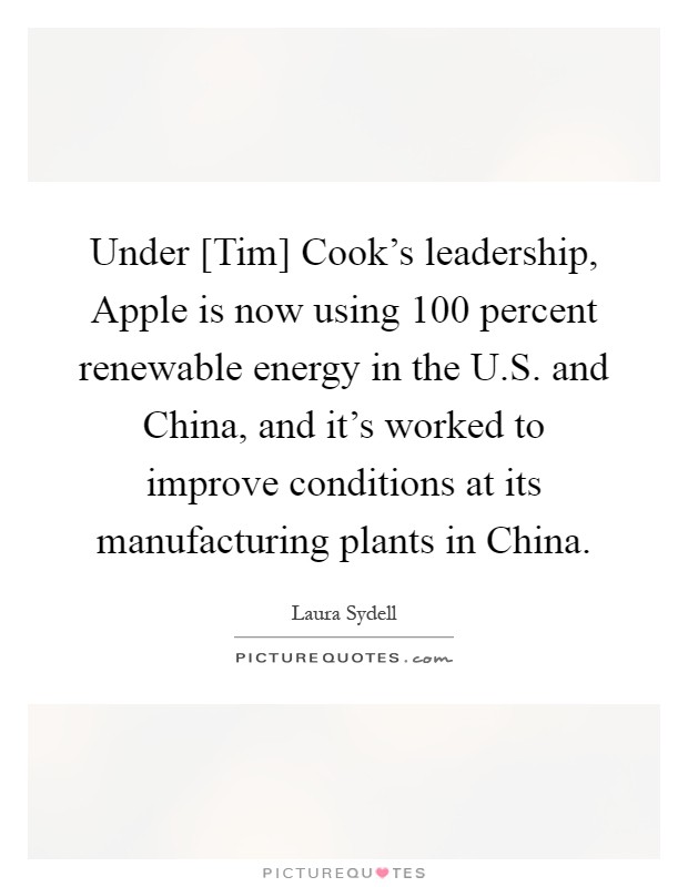 Under [Tim] Cook's leadership, Apple is now using 100 percent renewable energy in the U.S. and China, and it's worked to improve conditions at its manufacturing plants in China Picture Quote #1