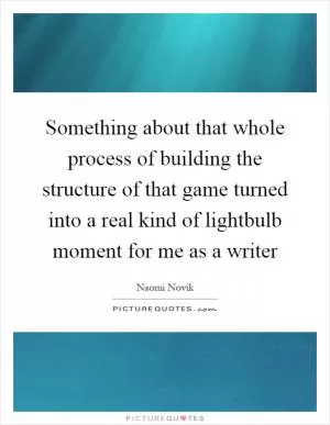 Something about that whole process of building the structure of that game turned into a real kind of lightbulb moment for me as a writer Picture Quote #1
