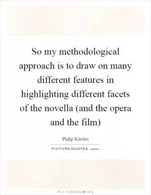 So my methodological approach is to draw on many different features in highlighting different facets of the novella (and the opera and the film) Picture Quote #1