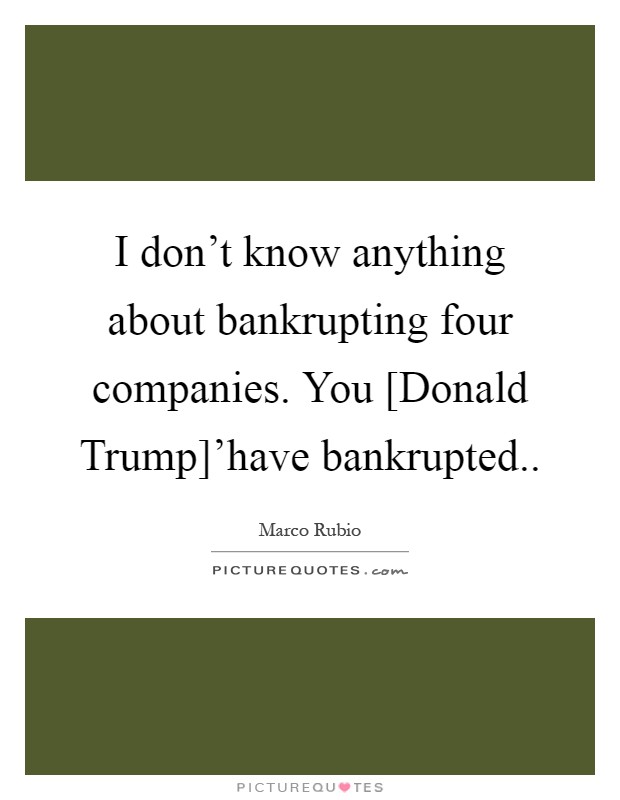 I don't know anything about bankrupting four companies. You [Donald Trump]'have bankrupted Picture Quote #1