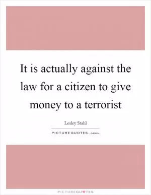 It is actually against the law for a citizen to give money to a terrorist Picture Quote #1
